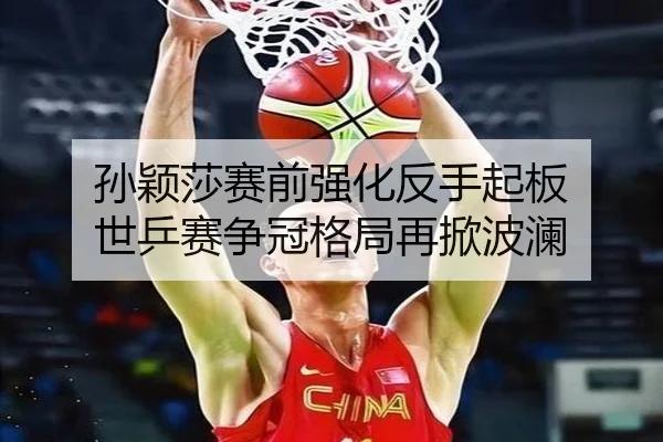 孙颖莎赛前强化反手起板 世乒赛争冠格局再掀波澜