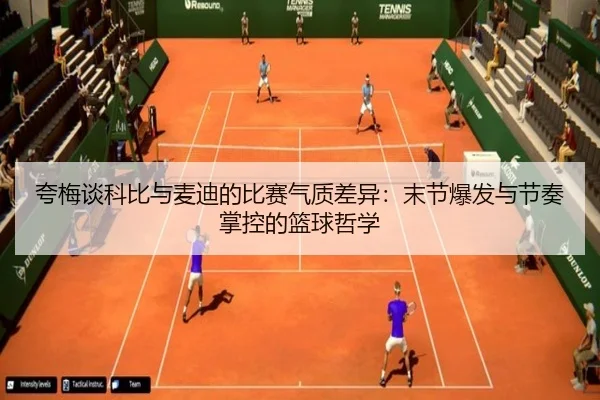 夸梅谈科比与麦迪的比赛气质差异：末节爆发与节奏掌控的篮球哲学