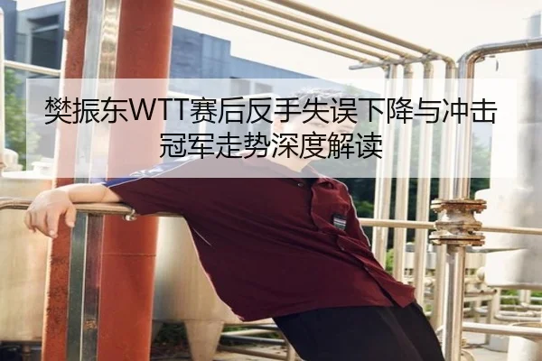 樊振东WTT赛后反手失误下降与冲击冠军走势深度解读